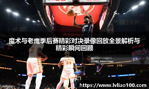 魔术与老鹰季后赛精彩对决录像回放全景解析与精彩瞬间回顾
