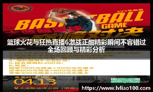 篮球火花与狂热直播6激战正酣精彩瞬间不容错过全场回顾与精彩分析