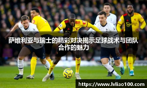 萨维利亚与瑞士的精彩对决揭示足球战术与团队合作的魅力