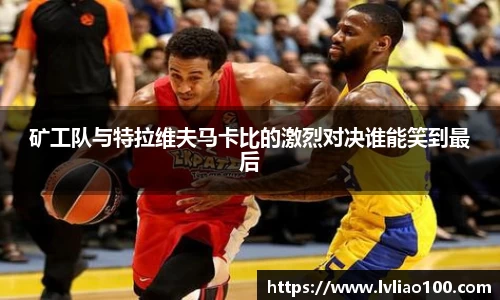 矿工队与特拉维夫马卡比的激烈对决谁能笑到最后