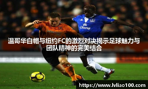 温哥华白帽与纽约FC的激烈对决揭示足球魅力与团队精神的完美结合